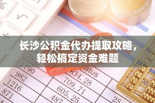武夷山长沙公积金代办提取攻略，轻松搞定资金难题