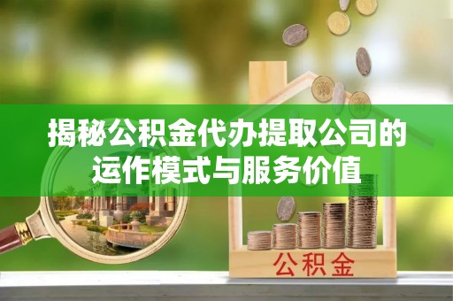 武夷山揭秘公积金代办提取公司的运作模式与服务价值