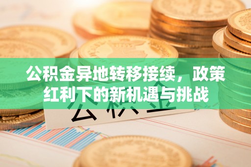 武夷山公积金异地转移接续，政策红利下的新机遇与挑战