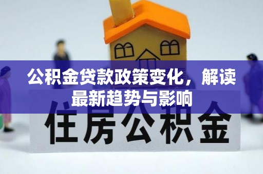 武夷山公积金贷款政策变化，解读最新趋势与影响