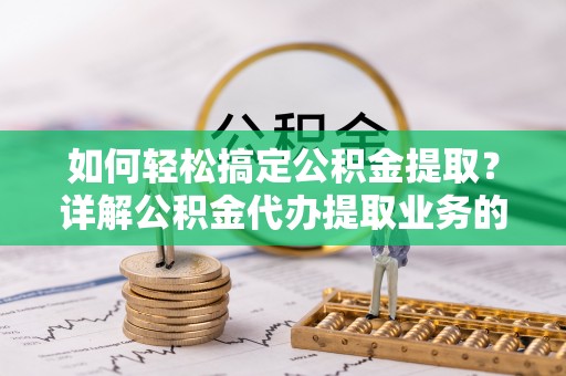 武夷山如何轻松搞定公积金提取？详解公积金代办提取业务的便捷之道