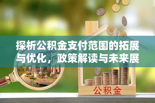 武夷山探析公积金支付范围的拓展与优化，政策解读与未来展望