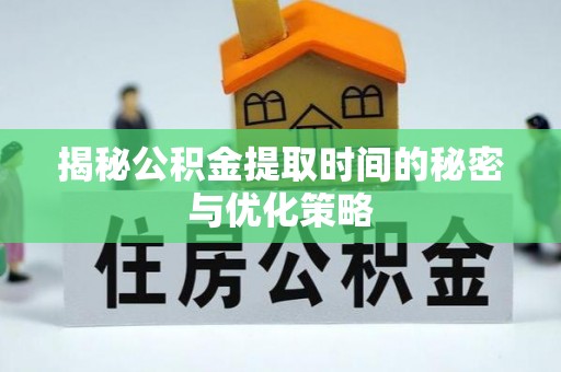 武夷山揭秘公积金提取时间的秘密与优化策略