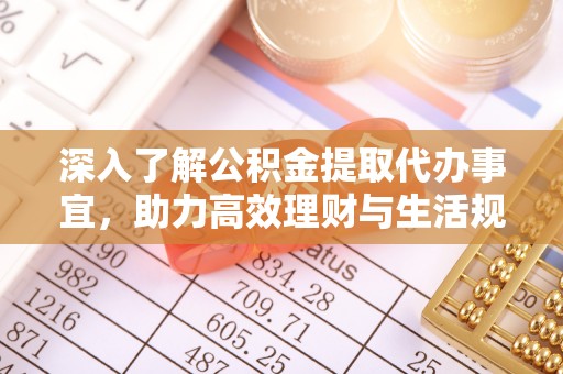 武夷山深入了解公积金提取代办事宜，助力高效理财与生活规划