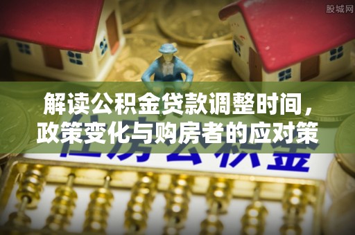 武夷山解读公积金贷款调整时间，政策变化与购房者的应对策略