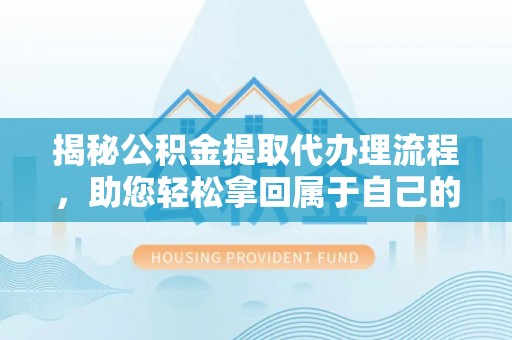 武夷山揭秘公积金提取代办理流程，助您轻松拿回属于自己的钱