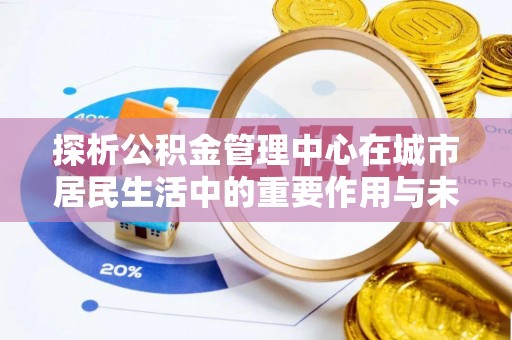 武夷山探析公积金管理中心在城市居民生活中的重要作用与未来发展趋势