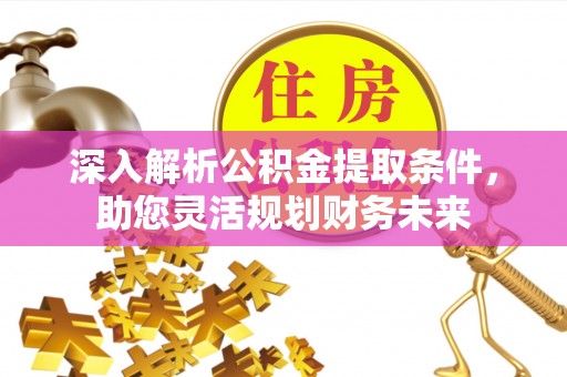 武夷山深入解析公积金提取条件，助您灵活规划财务未来