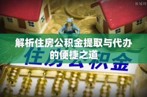 武夷山解析住房公积金提取与代办的便捷之道