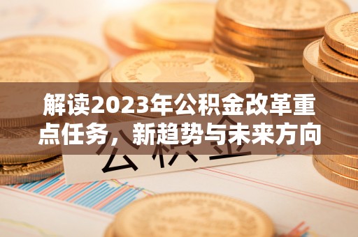 武夷山解读2023年公积金改革重点任务，新趋势与未来方向