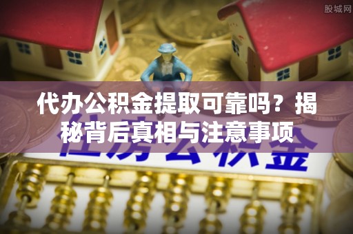 武夷山代办公积金提取可靠吗？揭秘背后真相与注意事项