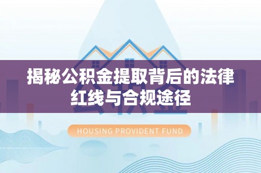 武夷山揭秘公积金提取背后的法律红线与合规途径