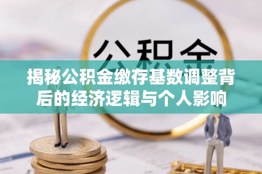 武夷山揭秘公积金缴存基数调整背后的经济逻辑与个人影响