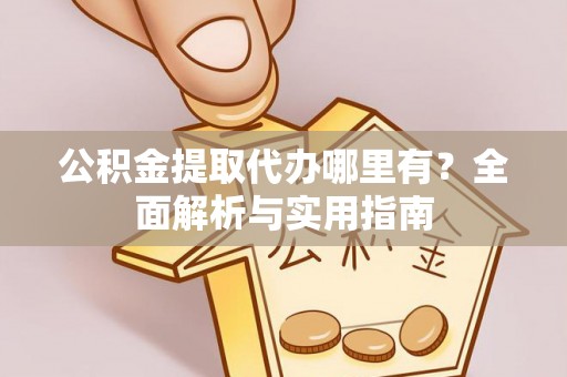 武夷山公积金提取代办哪里有？全面解析与实用指南