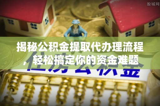 武夷山揭秘公积金提取代办理流程，轻松搞定你的资金难题