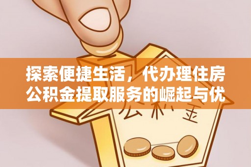 武夷山探索便捷生活，代办理住房公积金提取服务的崛起与优势