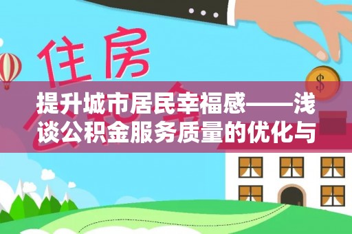 武夷山提升城市居民幸福感——浅谈公积金服务质量的优化与未来