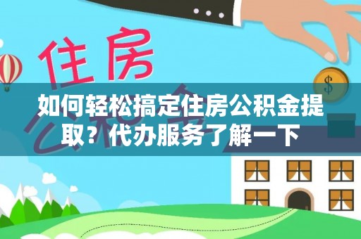 武夷山如何轻松搞定住房公积金提取？代办服务了解一下