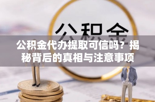 武夷山公积金代办提取可信吗？揭秘背后的真相与注意事项