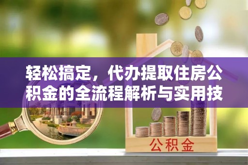 武夷山轻松搞定，代办提取住房公积金的全流程解析与实用技巧
