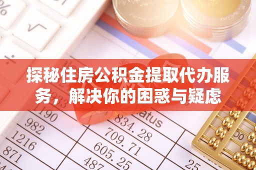 武夷山探秘住房公积金提取代办服务，解决你的困惑与疑虑
