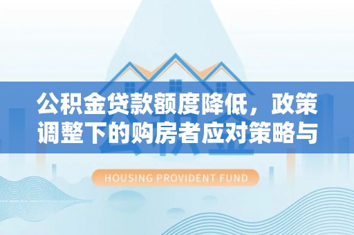 武夷山公积金贷款额度降低，政策调整下的购房者应对策略与未来趋势