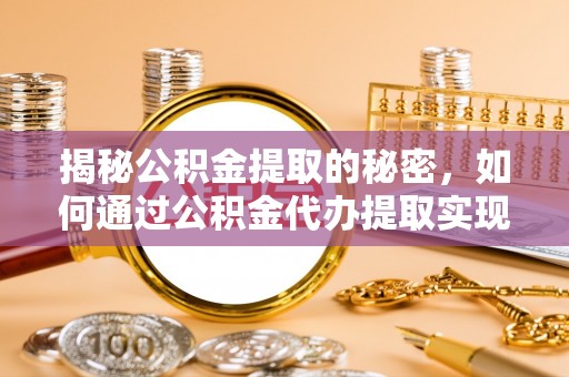 武夷山揭秘公积金提取的秘密，如何通过公积金代办提取实现财务自由