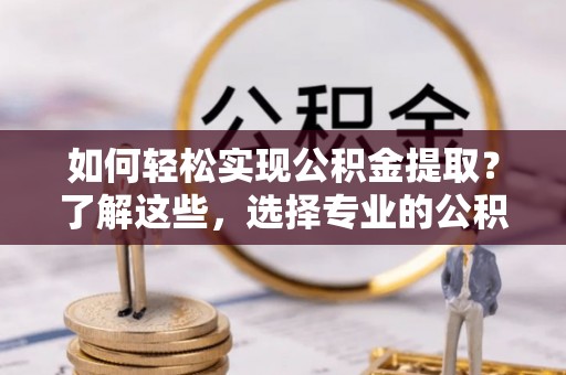武夷山如何轻松实现公积金提取？了解这些，选择专业的公积金提取代办服务