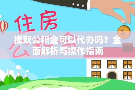 武夷山提取公积金可以代办吗？全面解析与操作指南