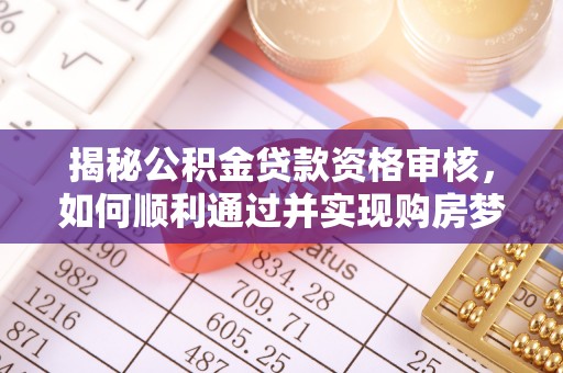 武夷山揭秘公积金贷款资格审核，如何顺利通过并实现购房梦想