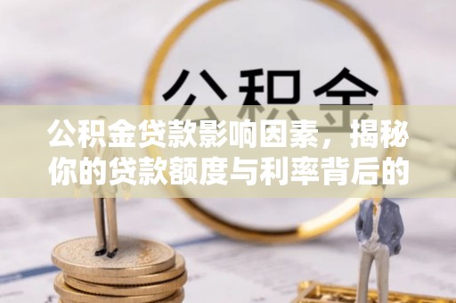 武夷山公积金贷款影响因素，揭秘你的贷款额度与利率背后的秘密