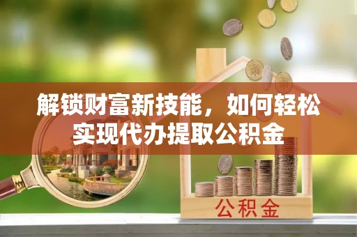 武夷山解锁财富新技能，如何轻松实现代办提取公积金