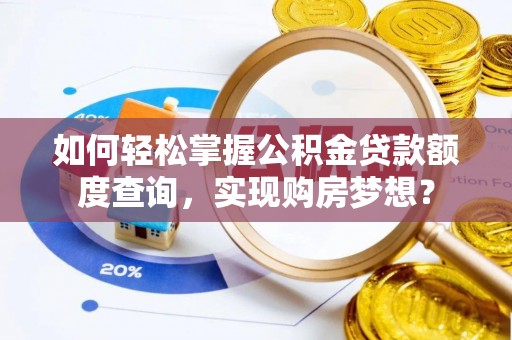 武夷山如何轻松掌握公积金贷款额度查询，实现购房梦想？