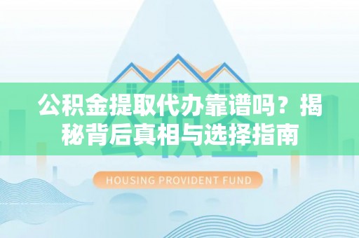 武夷山公积金提取代办靠谱吗？揭秘背后真相与选择指南