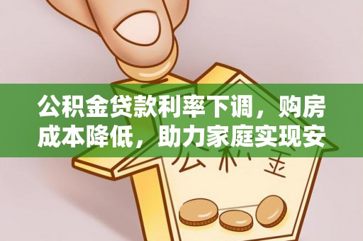 武夷山公积金贷款利率下调，购房成本降低，助力家庭实现安居梦