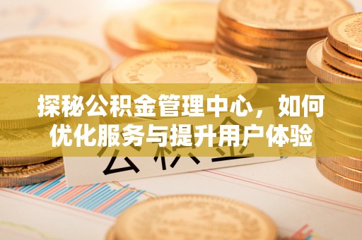武夷山探秘公积金管理中心，如何优化服务与提升用户体验