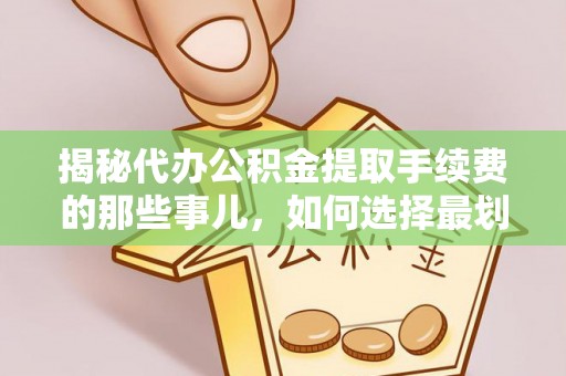 武夷山揭秘代办公积金提取手续费的那些事儿，如何选择最划算的服务？