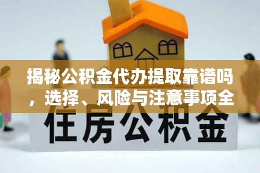 武夷山揭秘公积金代办提取靠谱吗，选择、风险与注意事项全解析