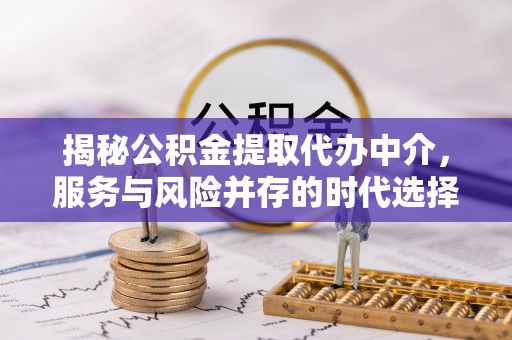 武夷山揭秘公积金提取代办中介，服务与风险并存的时代选择