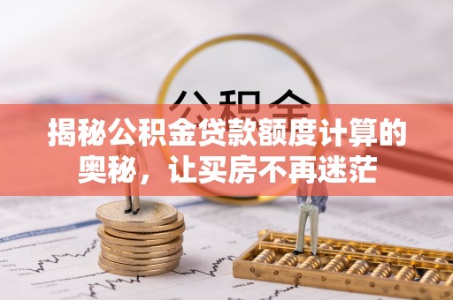 武夷山揭秘公积金贷款额度计算的奥秘，让买房不再迷茫