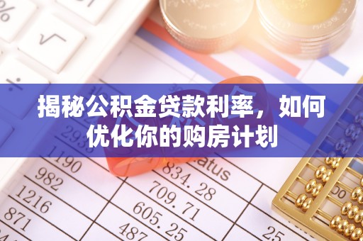 武夷山揭秘公积金贷款利率，如何优化你的购房计划