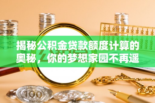 武夷山揭秘公积金贷款额度计算的奥秘，你的梦想家园不再遥不可及