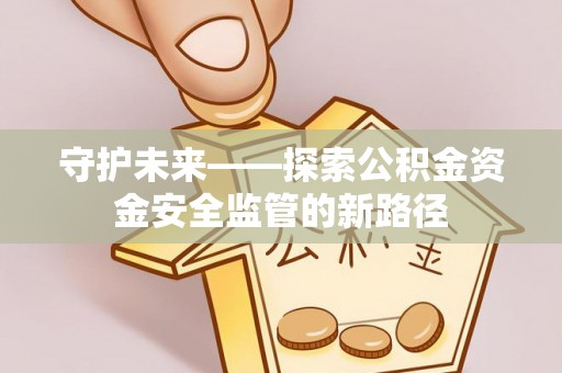 武夷山守护未来——探索公积金资金安全监管的新路径