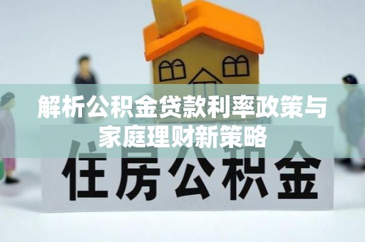 武夷山解析公积金贷款利率政策与家庭理财新策略