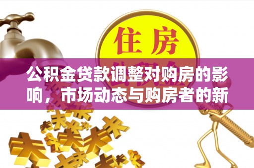 武夷山公积金贷款调整对购房的影响，市场动态与购房者的新选择