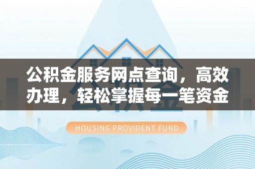 武夷山公积金服务网点查询，高效办理，轻松掌握每一笔资金动态