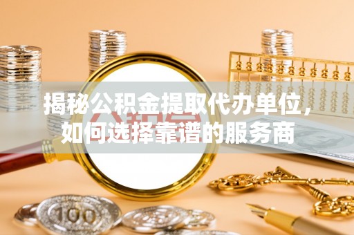 武夷山揭秘公积金提取代办单位，如何选择靠谱的服务商