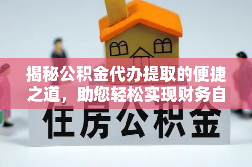 武夷山揭秘公积金代办提取的便捷之道，助您轻松实现财务自由