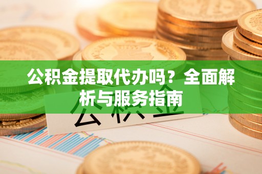 武夷山公积金提取代办吗？全面解析与服务指南