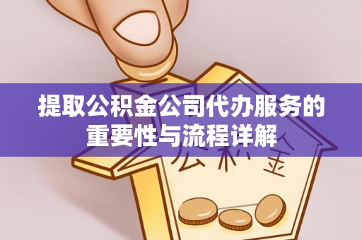 武夷山提取公积金公司代办服务的重要性与流程详解